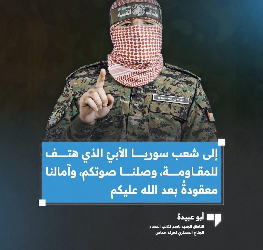 أبو عبيدة: "من قلب غزة العزة، ومن بيت المقدس وأكنافه، نوجه التحية إلى شعب سوريا الأبيّ، وجماهيره التي خرجت تهتف للمقاومة، ونصرة للأقصى والأسرى